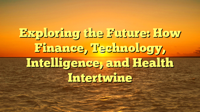 Exploring the Future: How Finance, Technology, Intelligence, and Health Intertwine