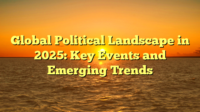 Global Political Landscape in 2025: Key Events and Emerging Trends