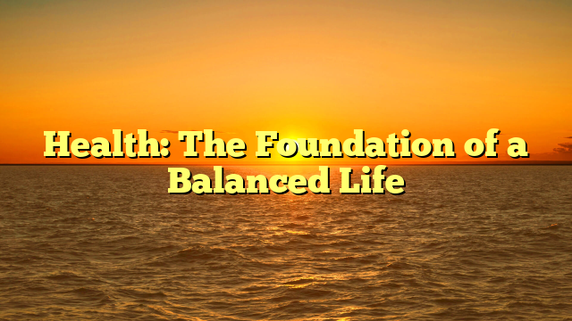 Health: The Foundation of a Balanced Life