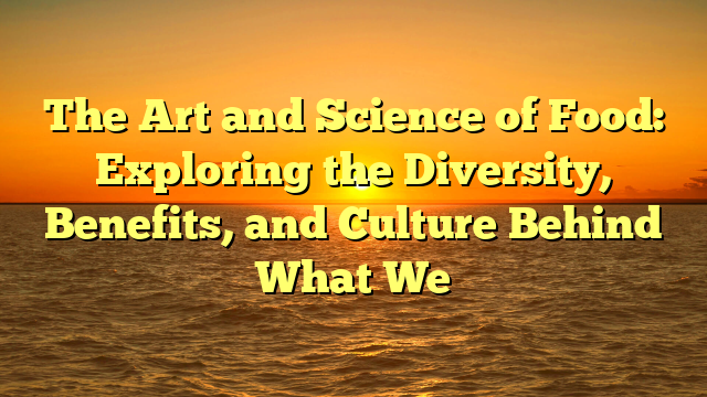 The Art and Science of Food: Exploring the Diversity, Benefits, and Culture Behind What We