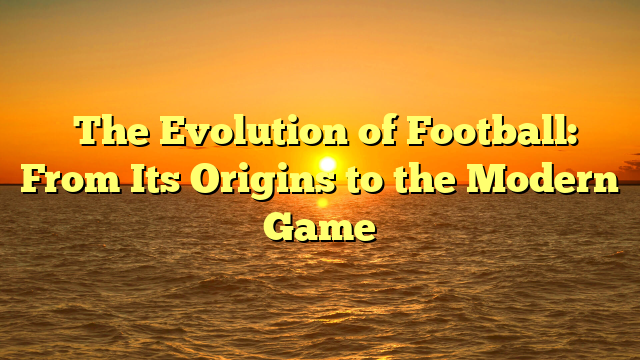 ﻿The Evolution of Football: From Its Origins to the Modern Game