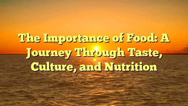 The Importance of Food: A Journey Through Taste, Culture, and Nutrition